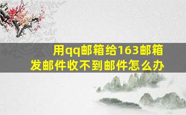 用qq邮箱给163邮箱发邮件收不到邮件怎么办