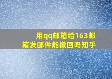 用qq邮箱给163邮箱发邮件能撤回吗知乎