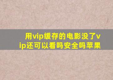 用vip缓存的电影没了vip还可以看吗安全吗苹果