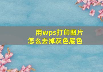 用wps打印图片怎么去掉灰色底色