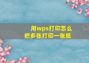 用wps打印怎么把多张打印一张纸