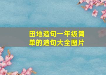 田地造句一年级简单的造句大全图片