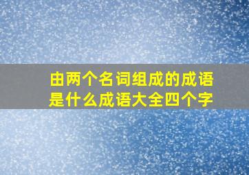 由两个名词组成的成语是什么成语大全四个字