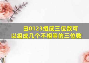 由0123组成三位数可以组成几个不相等的三位数