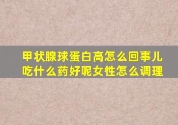 甲状腺球蛋白高怎么回事儿吃什么药好呢女性怎么调理