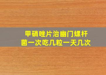 甲硝唑片治幽门螺杆菌一次吃几粒一天几次