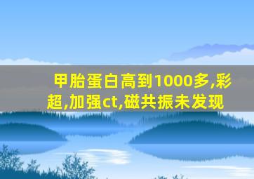 甲胎蛋白高到1000多,彩超,加强ct,磁共振未发现