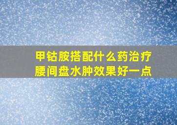 甲钴胺搭配什么药治疗腰间盘水肿效果好一点