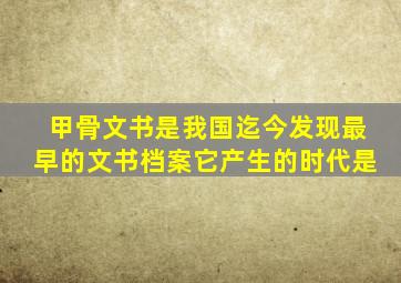 甲骨文书是我国迄今发现最早的文书档案它产生的时代是