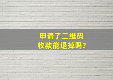 申请了二维码收款能退掉吗?