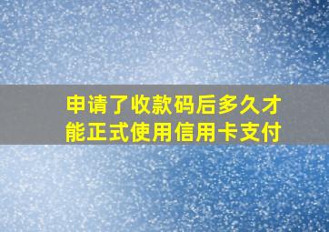 申请了收款码后多久才能正式使用信用卡支付