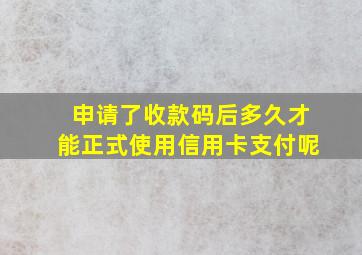 申请了收款码后多久才能正式使用信用卡支付呢