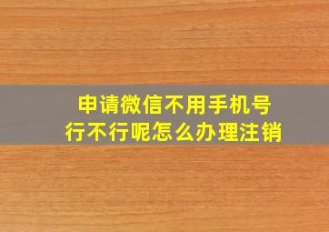 申请微信不用手机号行不行呢怎么办理注销