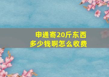 申通寄20斤东西多少钱啊怎么收费