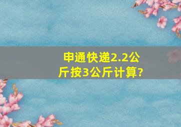 申通快递2.2公斤按3公斤计算?