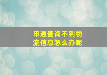 申通查询不到物流信息怎么办呢