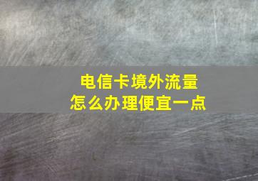 电信卡境外流量怎么办理便宜一点