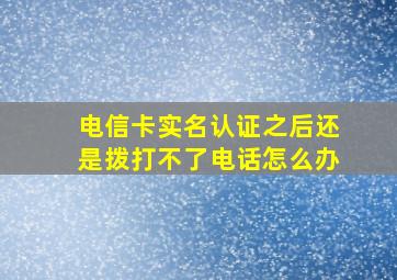 电信卡实名认证之后还是拨打不了电话怎么办