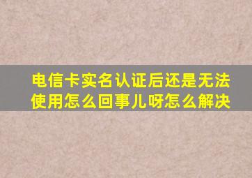 电信卡实名认证后还是无法使用怎么回事儿呀怎么解决