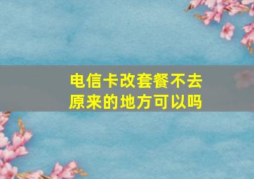 电信卡改套餐不去原来的地方可以吗