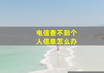 电信查不到个人信息怎么办