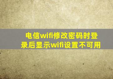 电信wifi修改密码时登录后显示wifi设置不可用