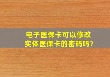 电子医保卡可以修改实体医保卡的密码吗?