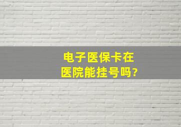 电子医保卡在医院能挂号吗?