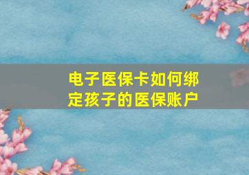 电子医保卡如何绑定孩子的医保账户