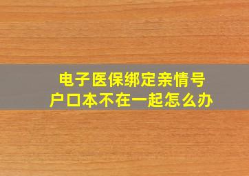 电子医保绑定亲情号户口本不在一起怎么办