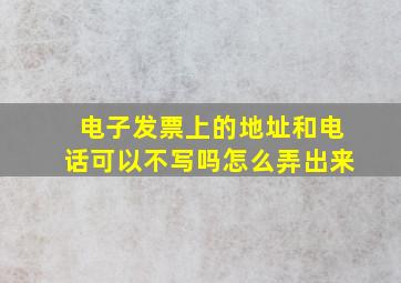 电子发票上的地址和电话可以不写吗怎么弄出来