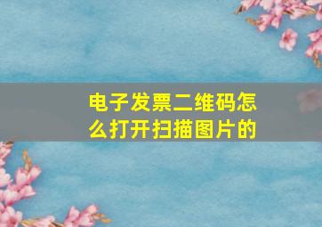 电子发票二维码怎么打开扫描图片的