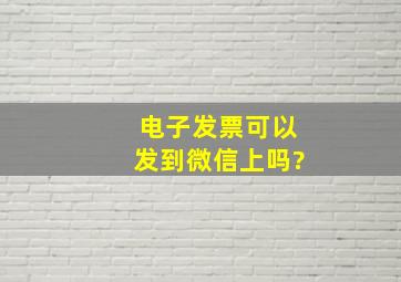 电子发票可以发到微信上吗?