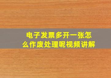 电子发票多开一张怎么作废处理呢视频讲解