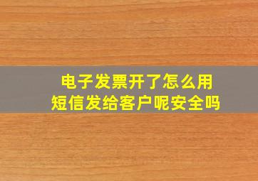 电子发票开了怎么用短信发给客户呢安全吗