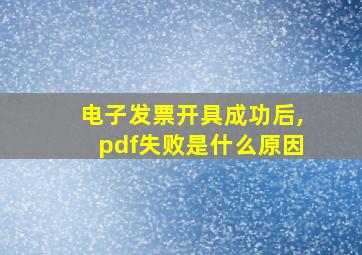 电子发票开具成功后,pdf失败是什么原因