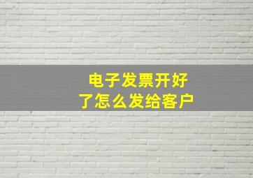 电子发票开好了怎么发给客户