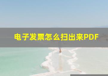 电子发票怎么扫出来PDF