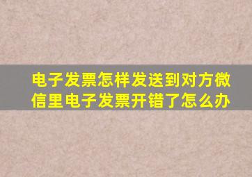 电子发票怎样发送到对方微信里电子发票开错了怎么办