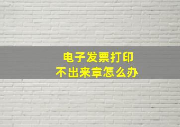 电子发票打印不出来章怎么办