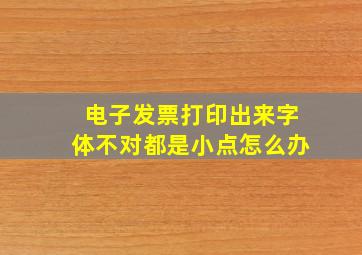 电子发票打印出来字体不对都是小点怎么办