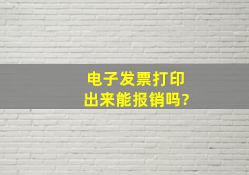 电子发票打印出来能报销吗?