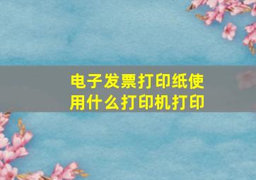 电子发票打印纸使用什么打印机打印