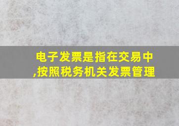 电子发票是指在交易中,按照税务机关发票管理