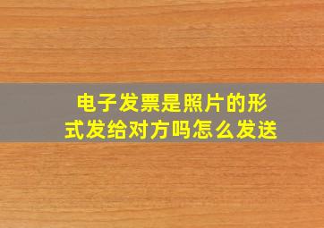 电子发票是照片的形式发给对方吗怎么发送