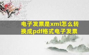 电子发票是xml怎么转换成pdf格式电子发票