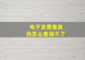 电子发票查真伪怎么查询不了