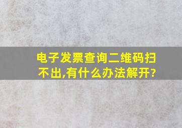 电子发票查询二维码扫不出,有什么办法解开?