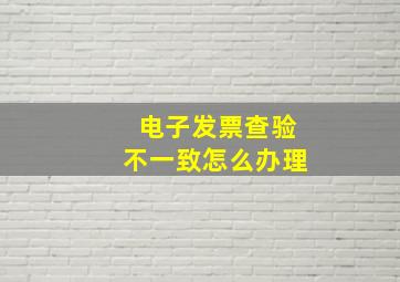 电子发票查验不一致怎么办理