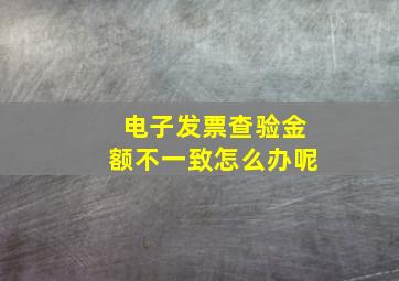 电子发票查验金额不一致怎么办呢